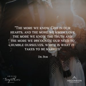 "The more we know God in our hearts, and the more we know love, the more we know the truth, and the more we recognize our need to humble ourselves, which is what it takes to be married." - Dr. Bob Schuchts